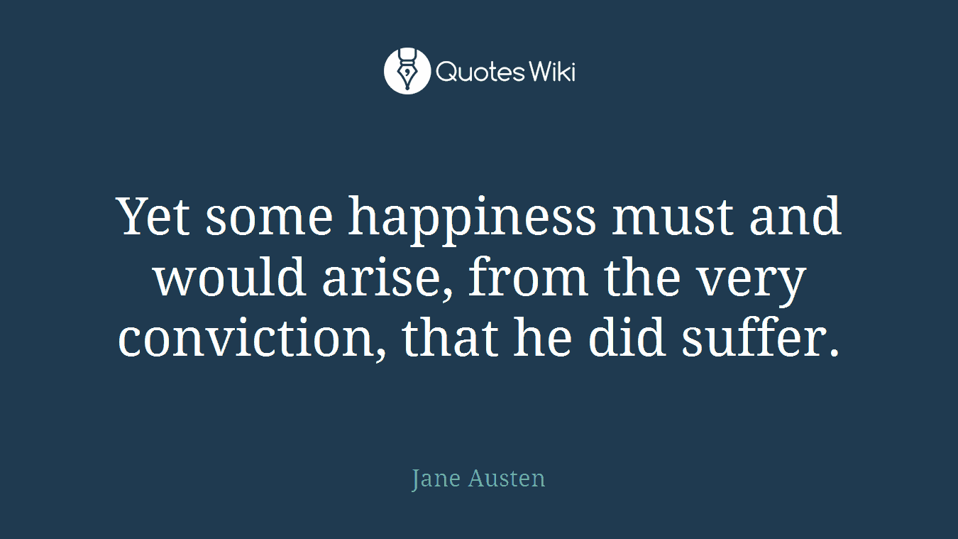 Yet some happiness must and would arise, from the very conviction, that he did suffer.
