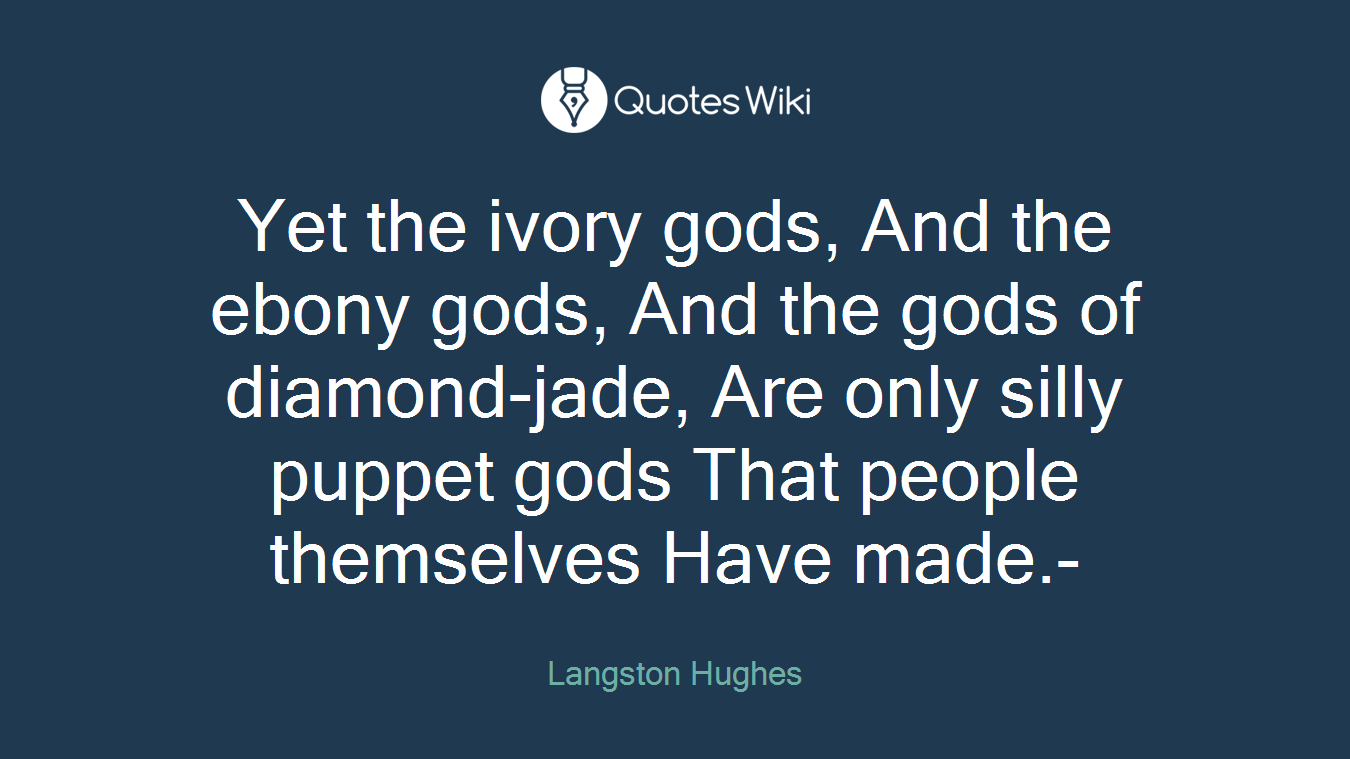 Yet the ivory gods, And the ebony gods, And the gods of diamond-jade, Are only silly puppet gods That people themselves Have made.-
