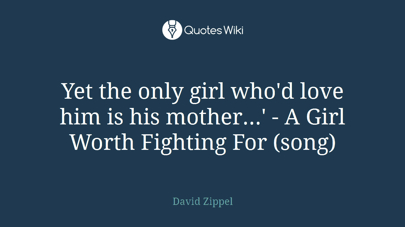 Yet the only girl who'd love him is his mother...' - A Girl Worth Fighting For (song)