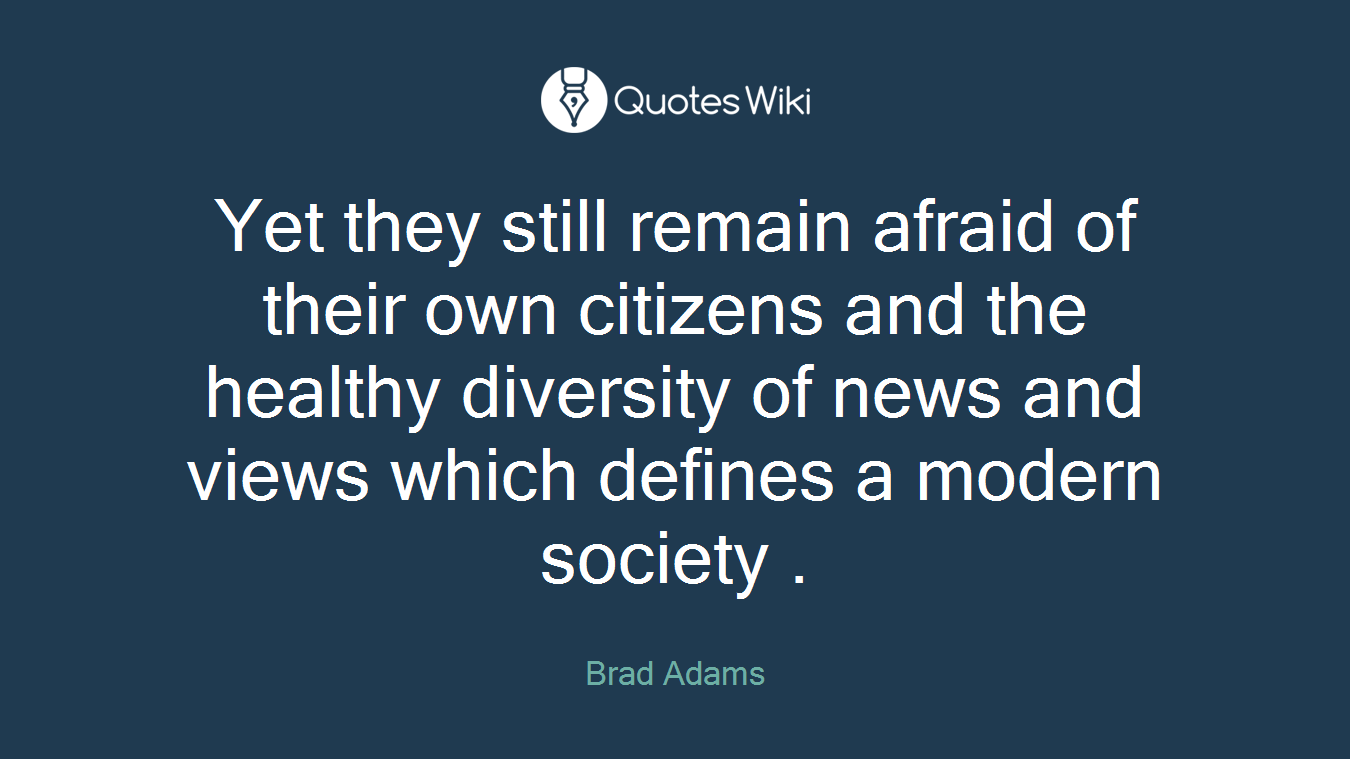 Yet they still remain afraid of their own citizens and the healthy diversity of news and views which defines a modern society .