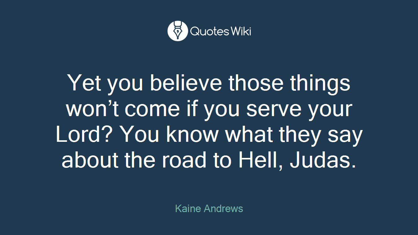 Yet you believe those things won’t come if you serve your Lord? You know what they say about the road to Hell, Judas.