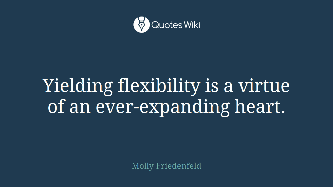 Yielding flexibility is a virtue of an ever-expanding heart.