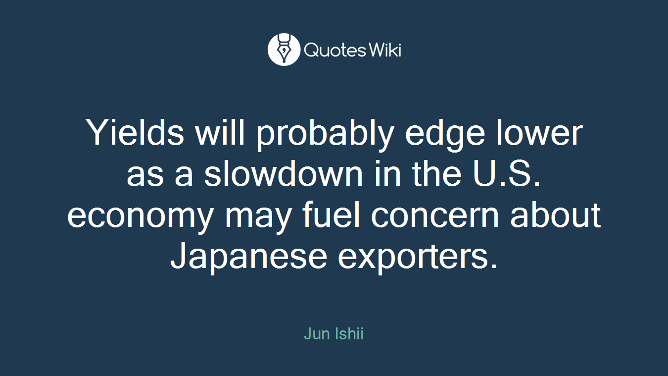 Yields will probably edge lower as a slowdown in the U.S. economy may fuel concern about Japanese exporters.