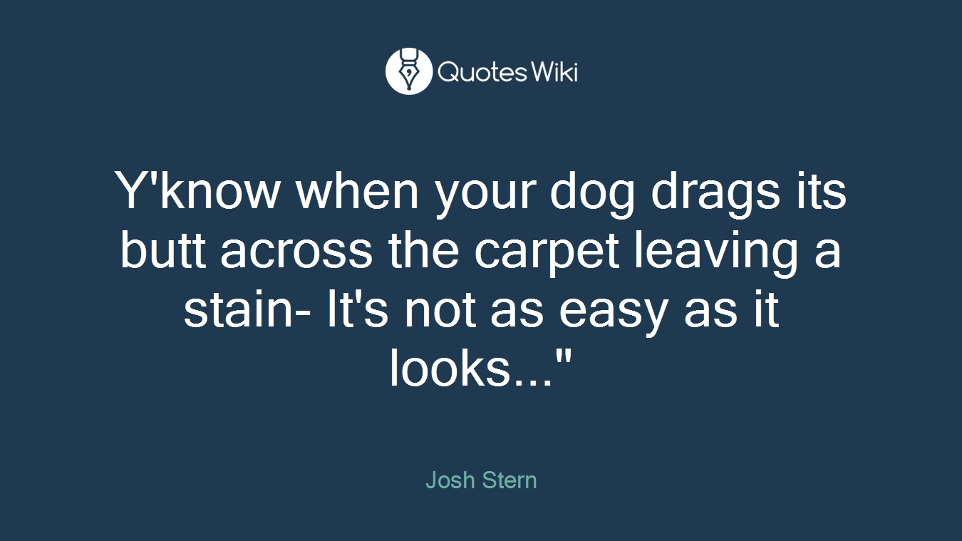 Y'know when your dog drags its butt across the carpet leaving a stain- It's not as easy as it looks..."