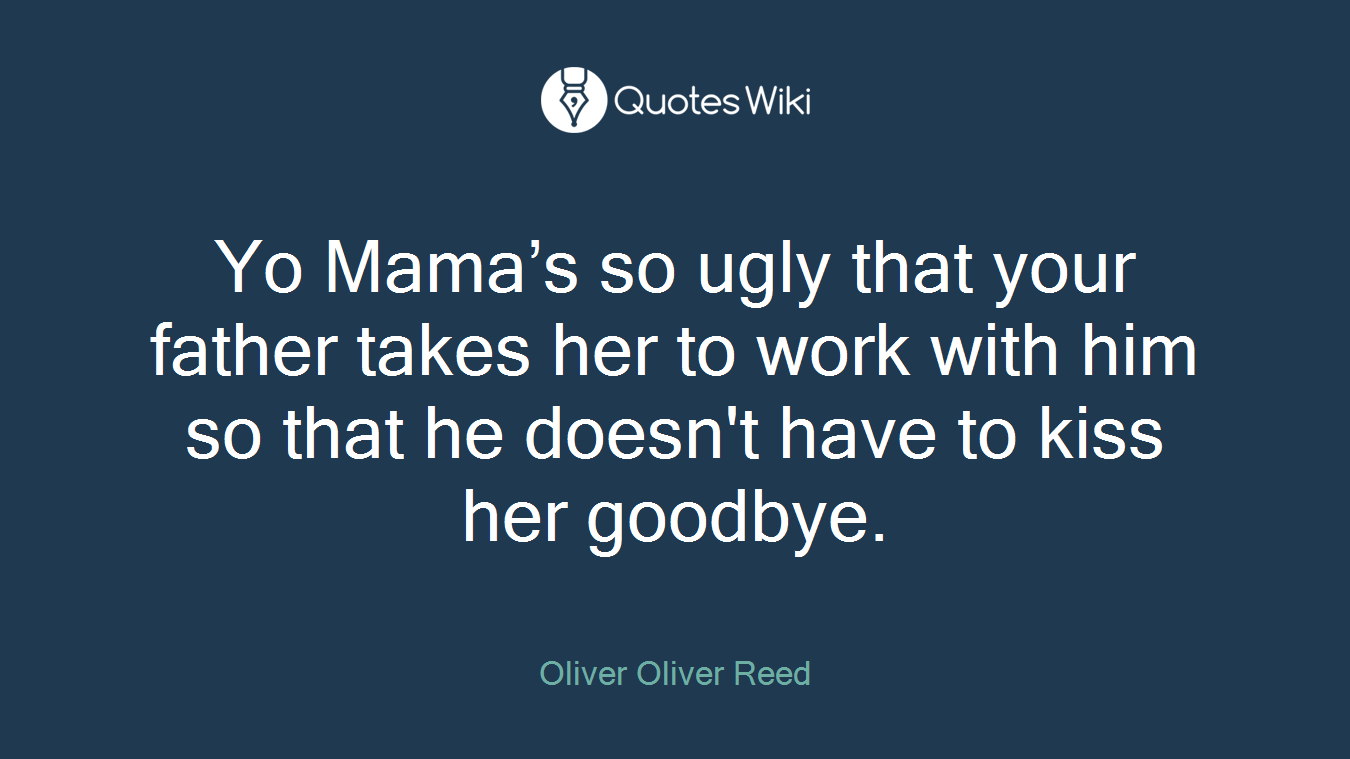 Yo Mama’s so ugly that your father takes her to work with him so that he doesn't have to kiss her goodbye.
