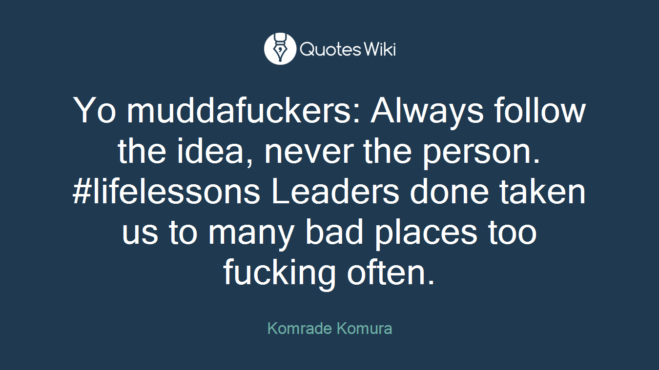 Yo muddafuckers: Always follow the idea, never the person. #lifelessons Leaders done taken us to many bad places too fucking often.