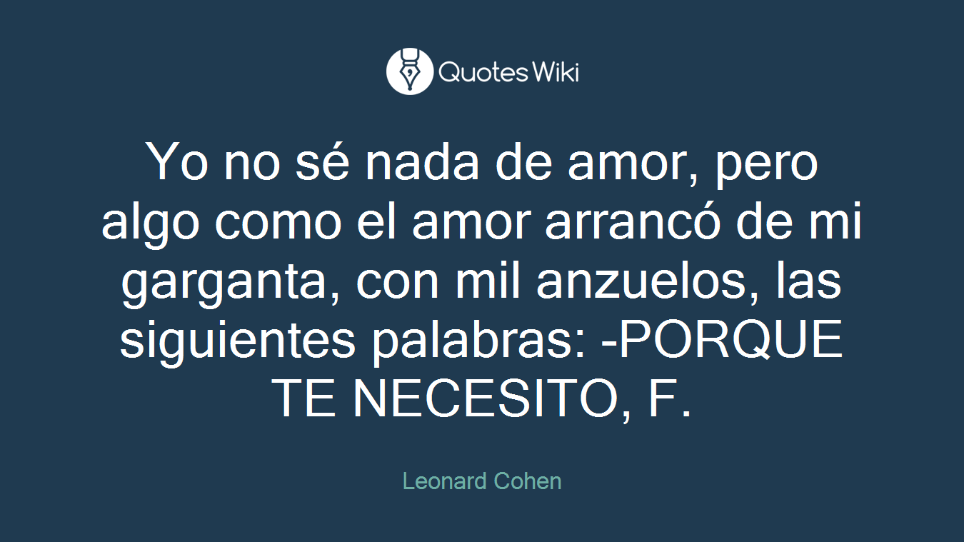 Yo no sé nada de amor, pero algo como el amor arrancó de mi garganta, con mil anzuelos, las siguientes palabras: -PORQUE TE NECESITO, F.