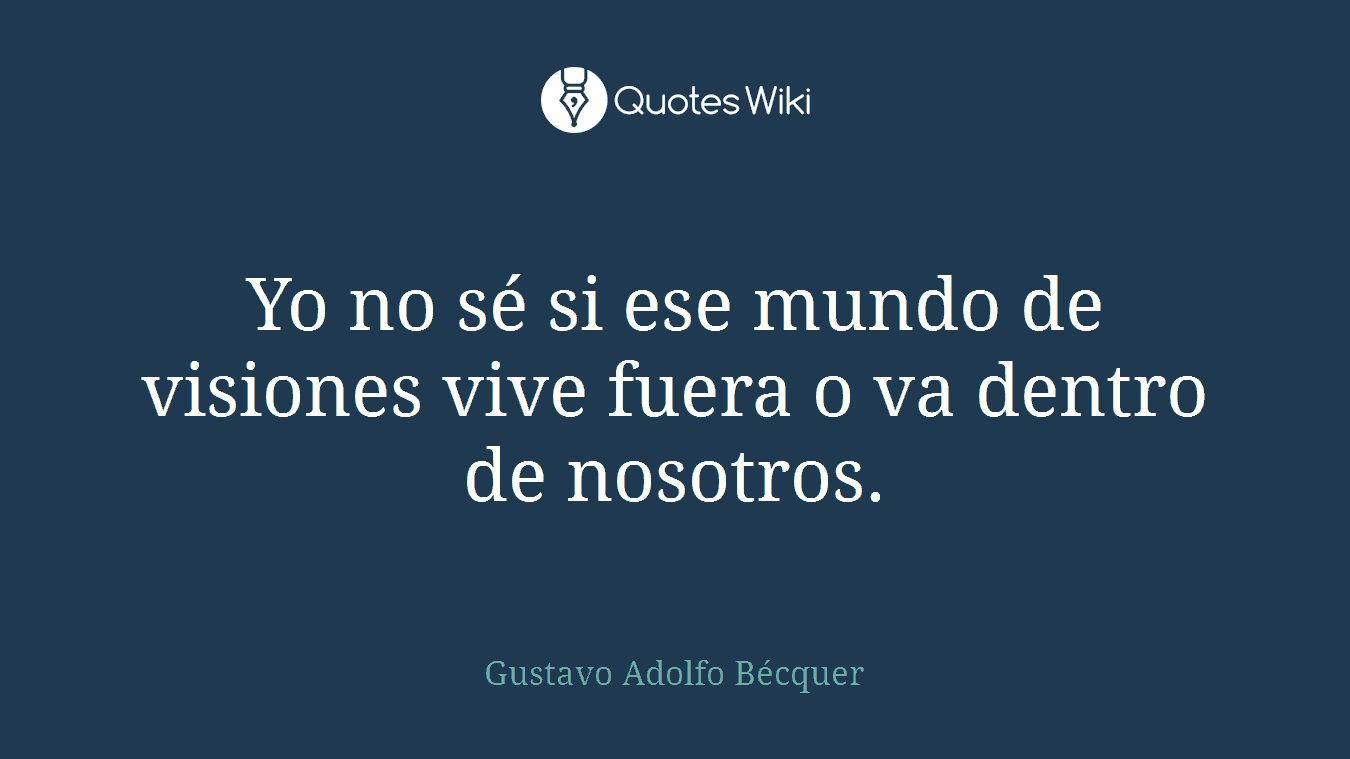 Yo no sé si ese mundo de visiones vive fuera o va dentro de nosotros.