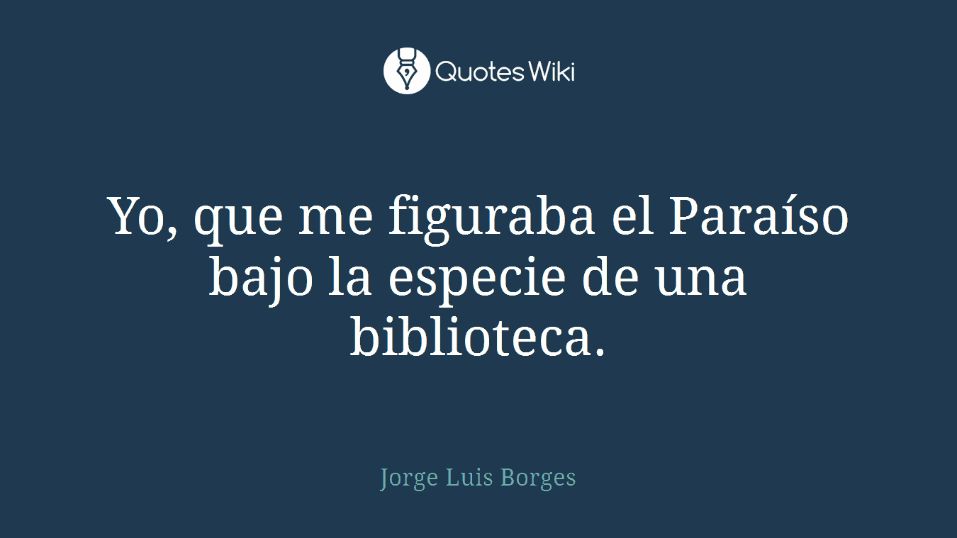 Yo, que me figuraba el Paraíso bajo la especie de una biblioteca.