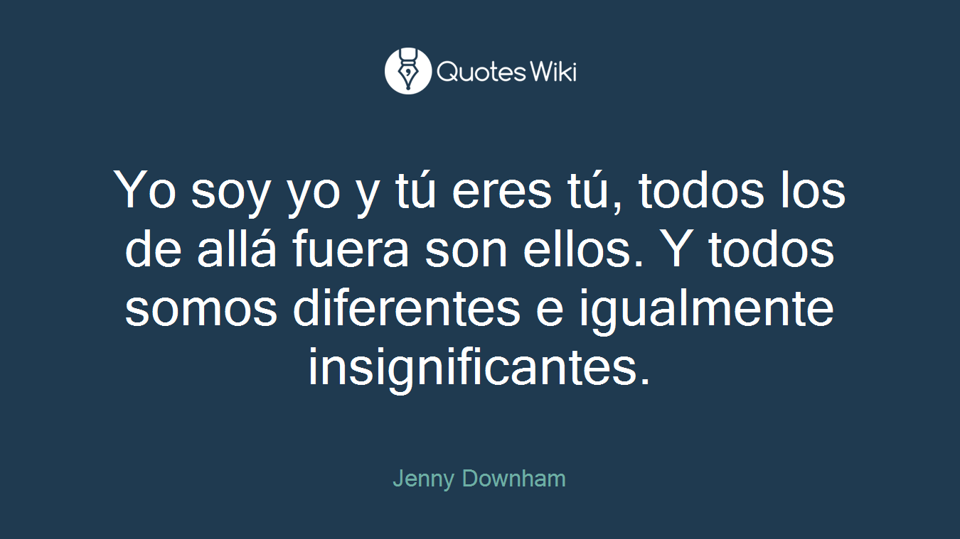 Yo soy yo y tú eres tú, todos los de allá fuera son ellos. Y todos somos diferentes e igualmente insignificantes.