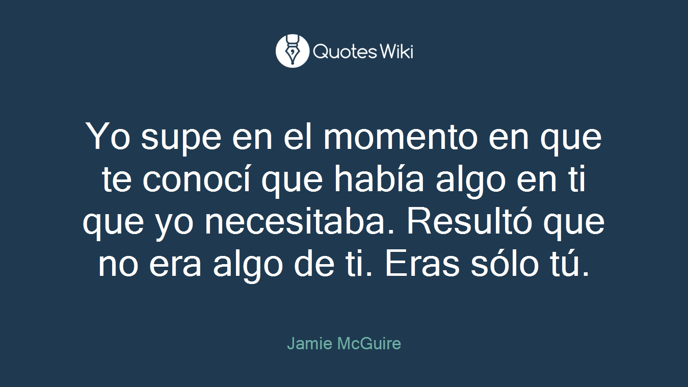 Yo supe en el momento en que te conocí que había algo en ti que yo necesitaba. Resultó que no era algo de ti. Eras sólo tú.
