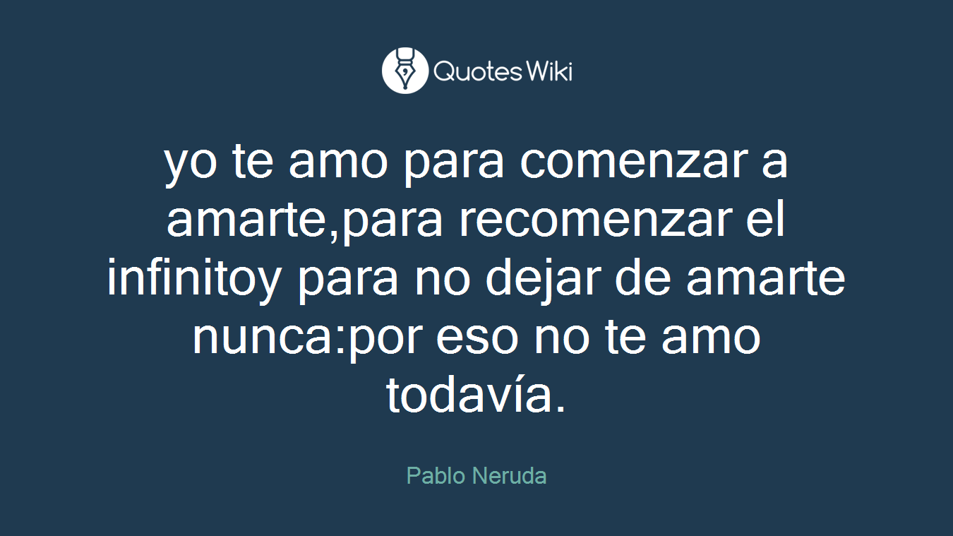 yo te amo para comenzar a amarte,para recomenzar el infinitoy para no dejar de amarte nunca:por eso no te amo todavía.
