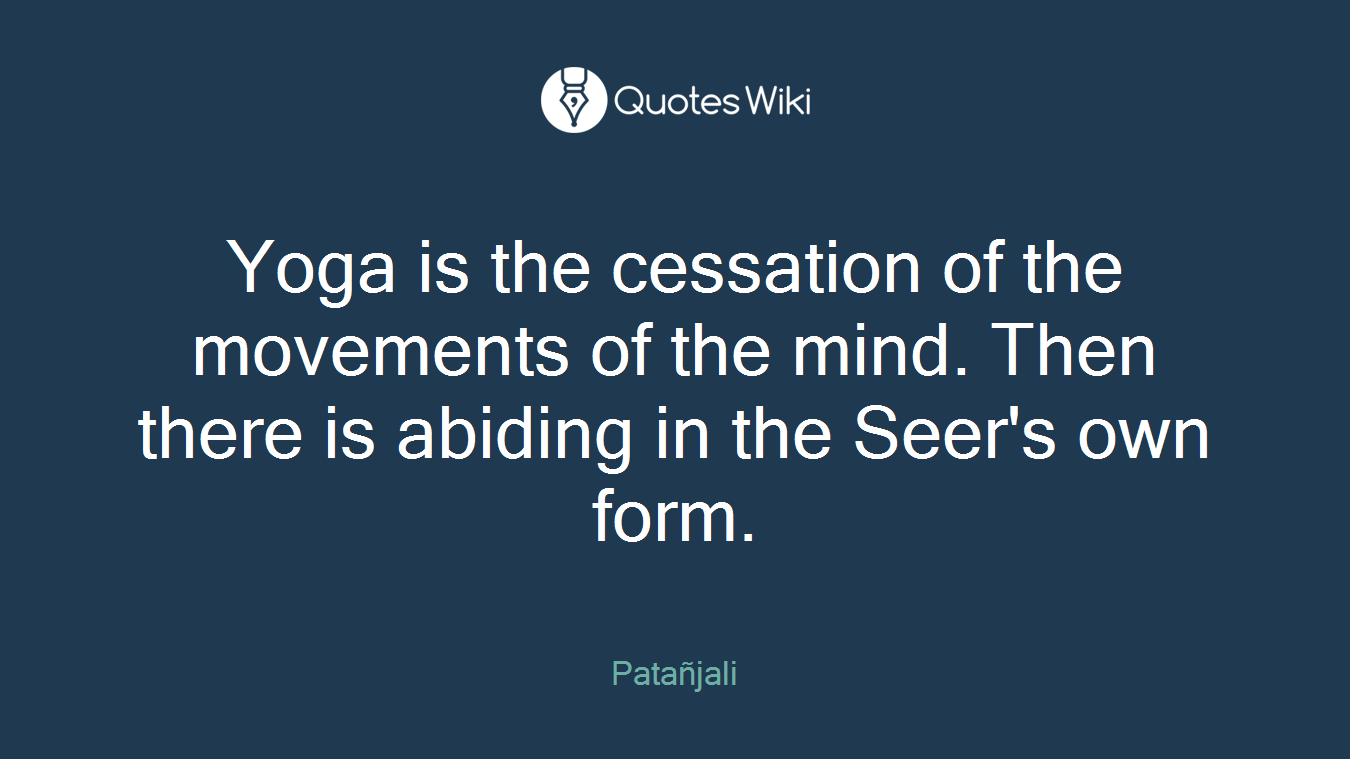 Yoga is the cessation of the movements of the mind. Then there is abiding in the Seer's own form.