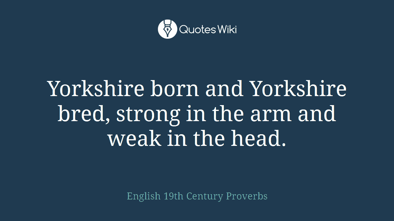 Yorkshire born and Yorkshire bred, strong in the arm and weak in the head.
