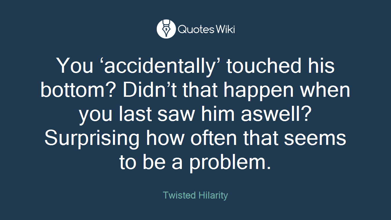 You ‘accidentally’ touched his bottom? Didn’t that happen when you last saw him aswell? Surprising how often that seems to be a problem.