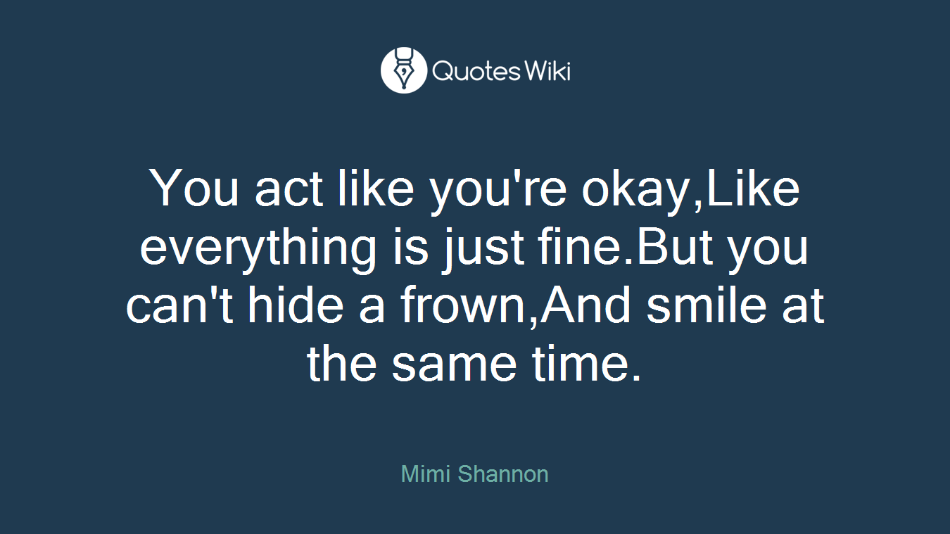 You act like you're okay,Like everything is just fine.But you can't hide a frown,And smile at the same time.