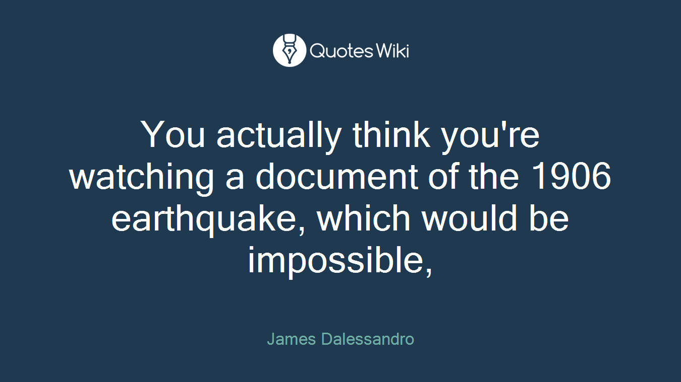 You actually think you're watching a document of the 1906 earthquake, which would be impossible,