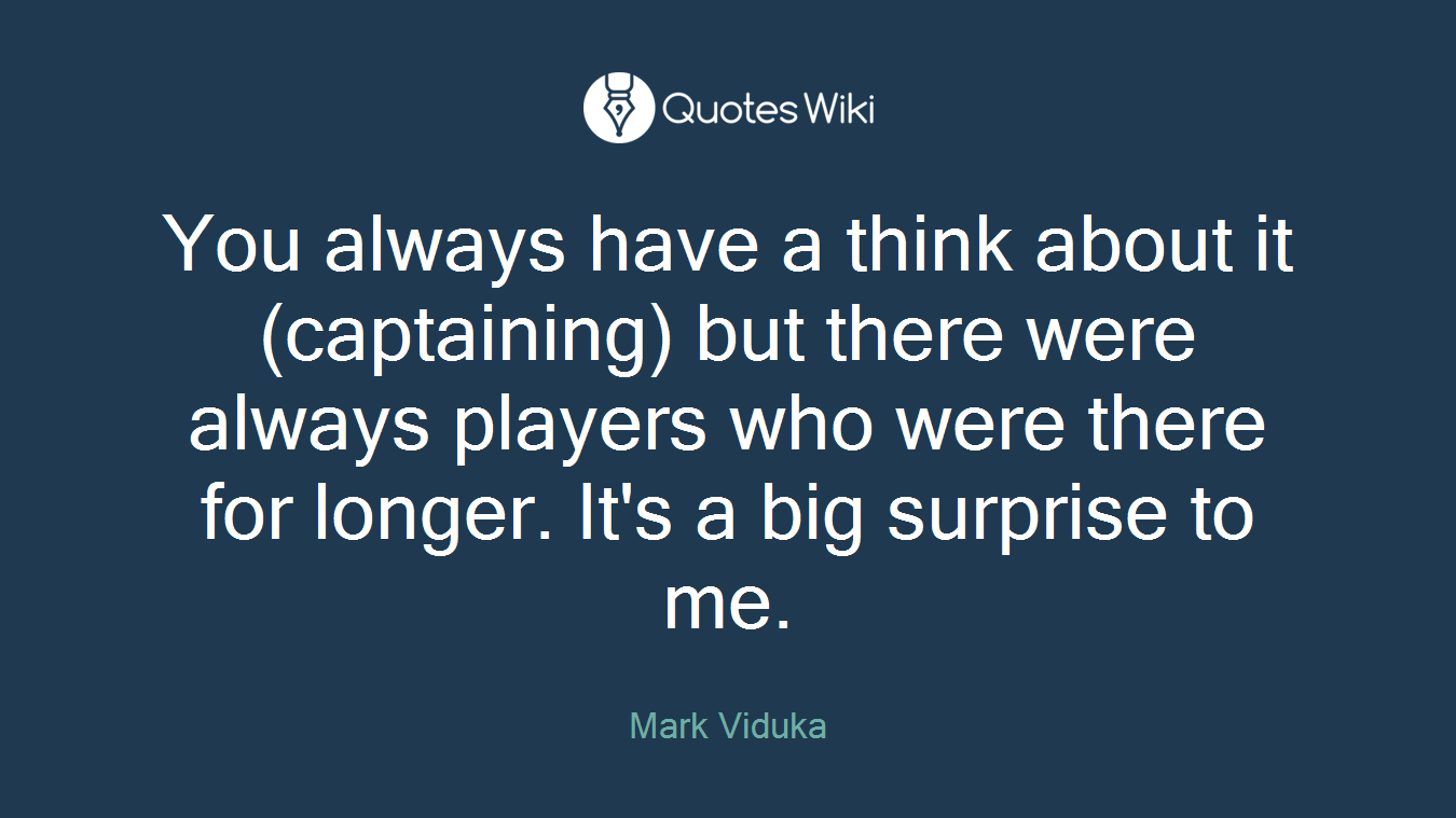 You always have a think about it (captaining) but there were always players who were there for longer. It's a big surprise to me.
