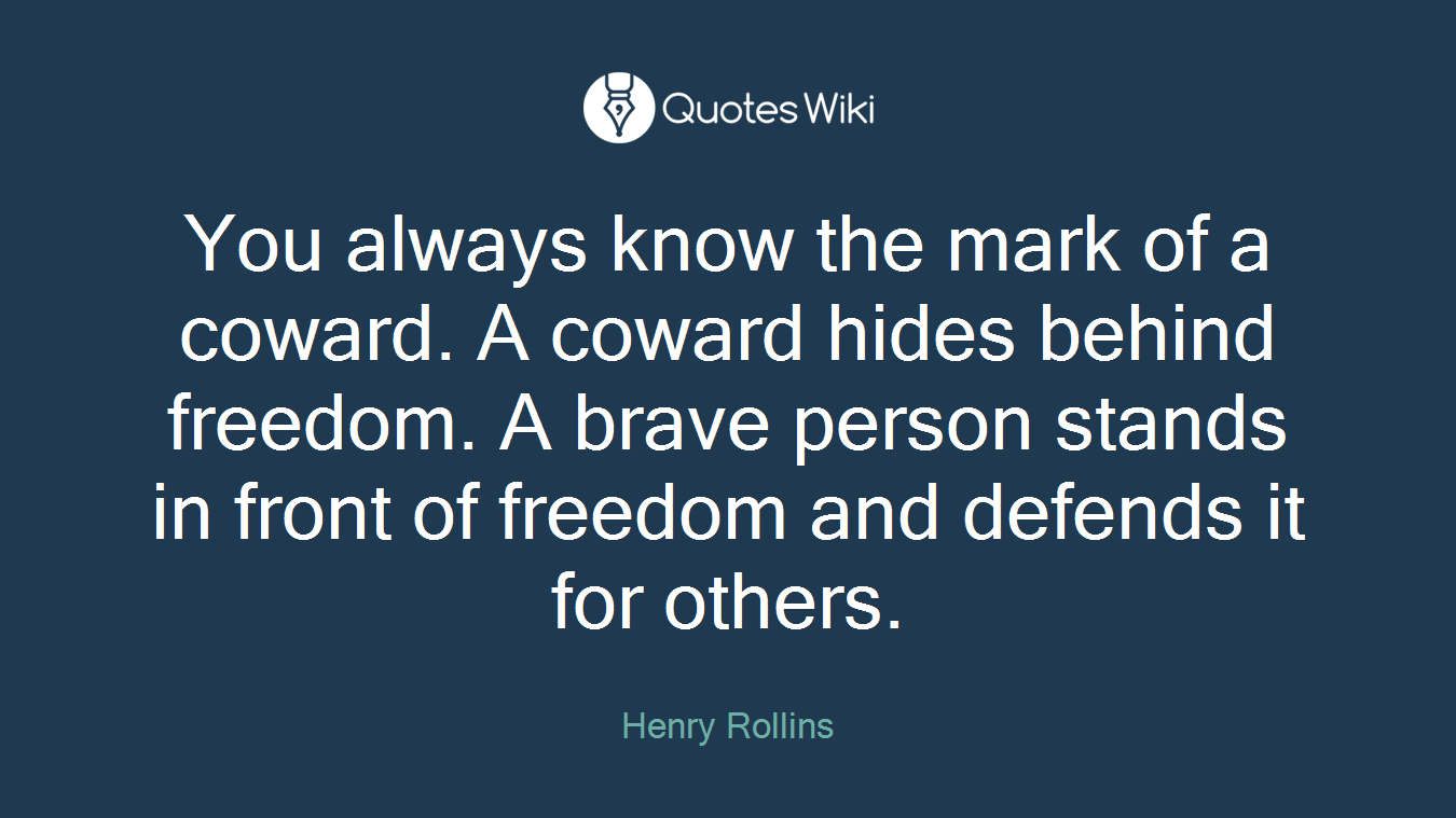 You always know the mark of a coward. A coward hides behind freedom. A brave person stands in front of freedom and defends it for others.