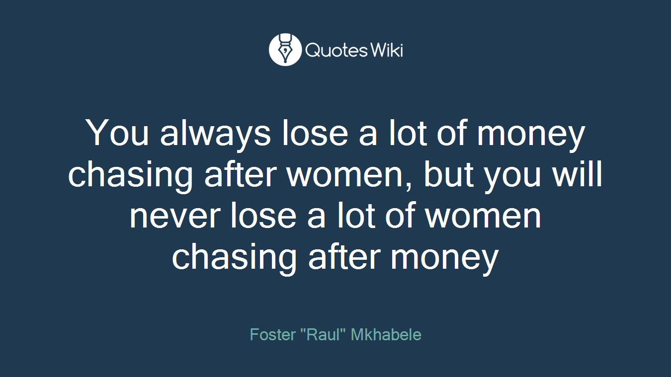 You always lose a lot of money chasing after women, but you will never lose a lot of women chasing after money