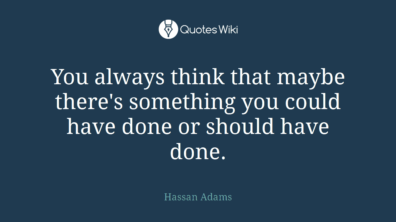 You always think that maybe there's something you could have done or should have done.