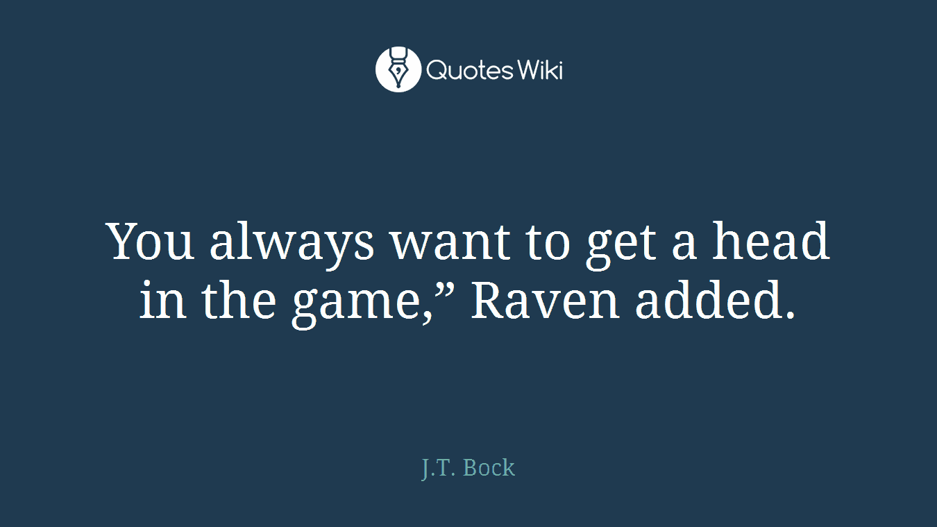 You always want to get a head in the game,” Raven added.