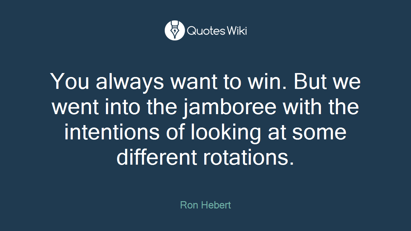 You always want to win. But we went into the jamboree with the intentions of looking at some different rotations.