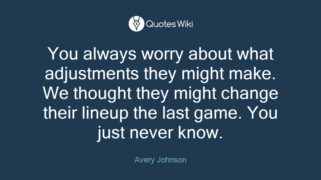 You always worry about what adjustments they might make. We thought they might change their lineup the last game. You just never know.