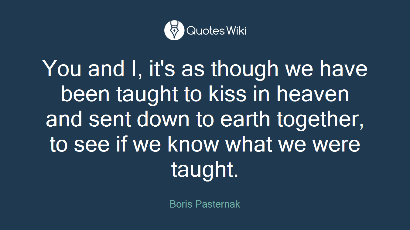 You and I, it's as though we have been taught to kiss in heaven and sent down to earth together, to see if we know what we were taught.