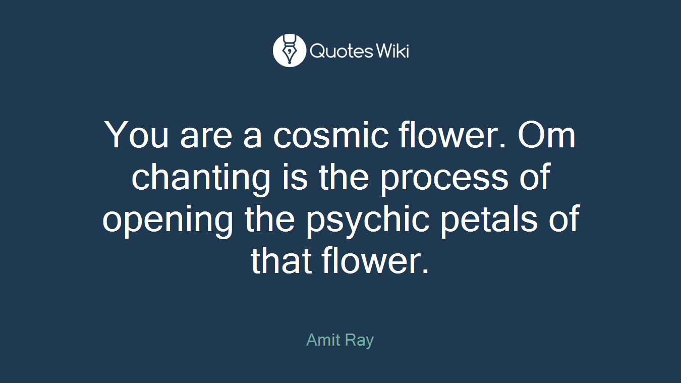 You are a cosmic flower. Om chanting is the process of opening the psychic petals of that flower.