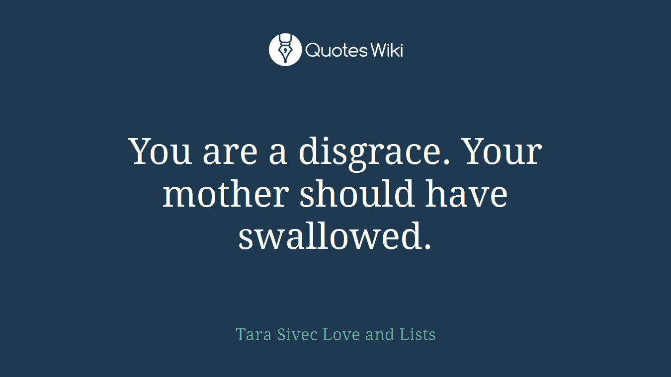 You are a disgrace. Your mother should have swallowed.