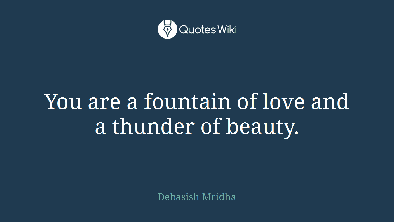 You are a fountain of love and a thunder of beauty.