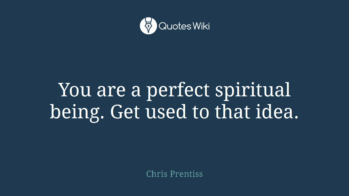 You are a perfect spiritual being. Get used to that idea.