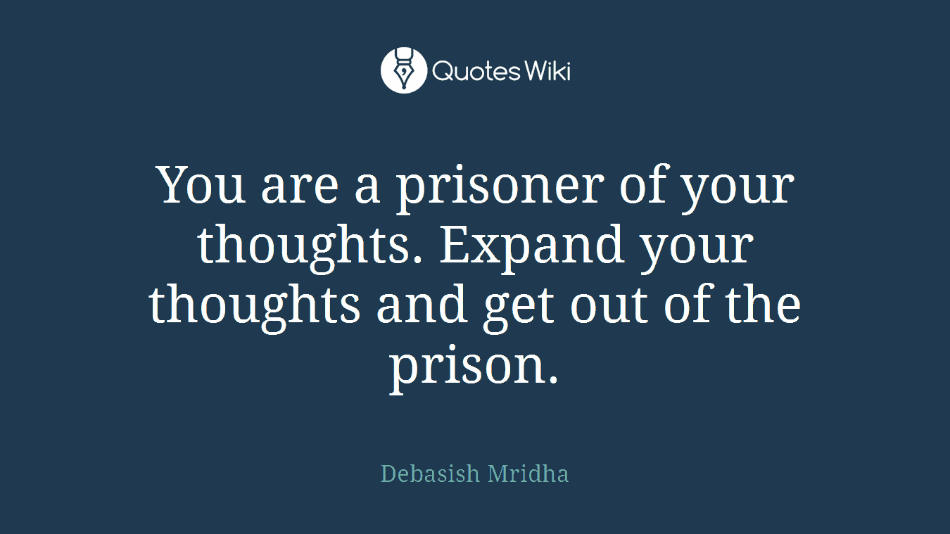 You are a prisoner of your thoughts. Expand your thoughts and get out of the prison.