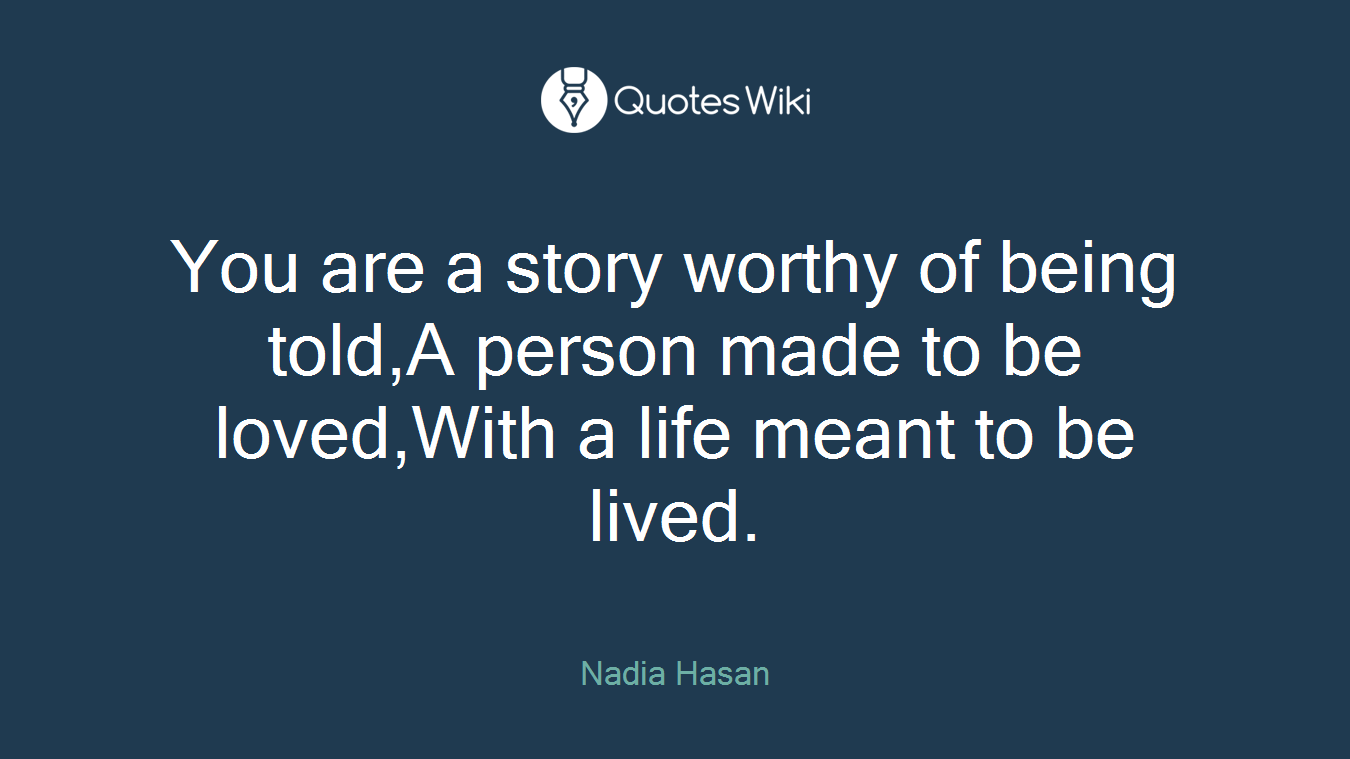 You are a story worthy of being told,A person made to be loved,With a life meant to be lived.