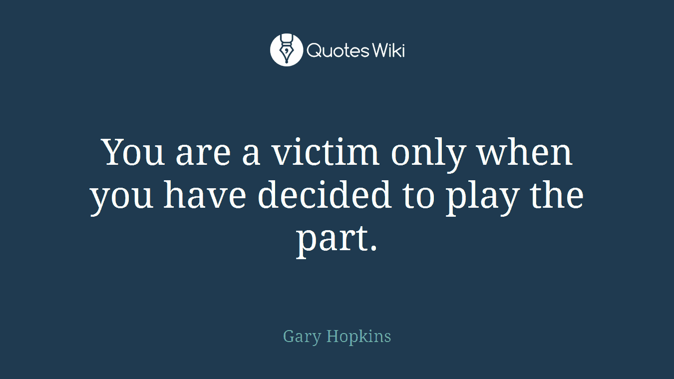 You are a victim only when you have decided to play the part.