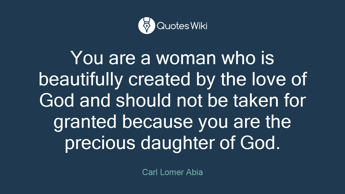 You are a woman who is beautifully created by the love of God and should not be taken for granted because you are the precious daughter of God.