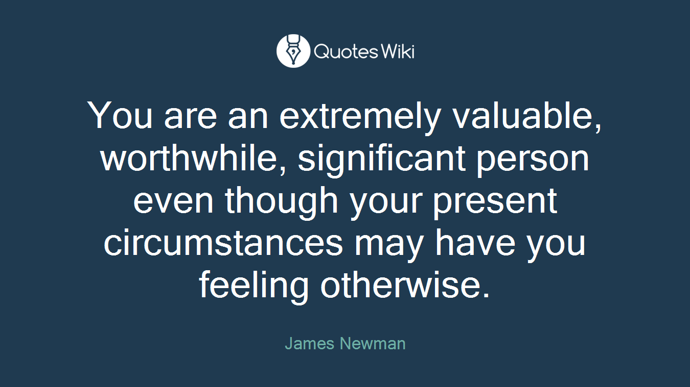 You are an extremely valuable, worthwhile, significant person even though your present circumstances may have you feeling otherwise.