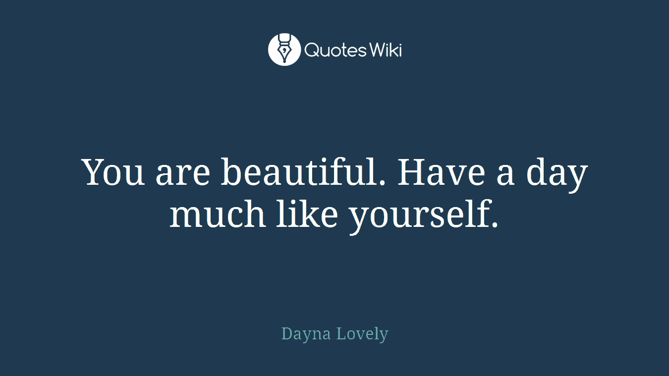 You are beautiful. Have a day much like yourself.