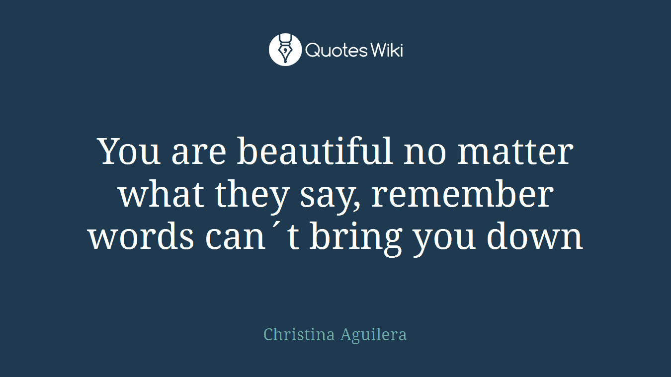 You are beautiful no matter what they say, remember words can´t bring you down