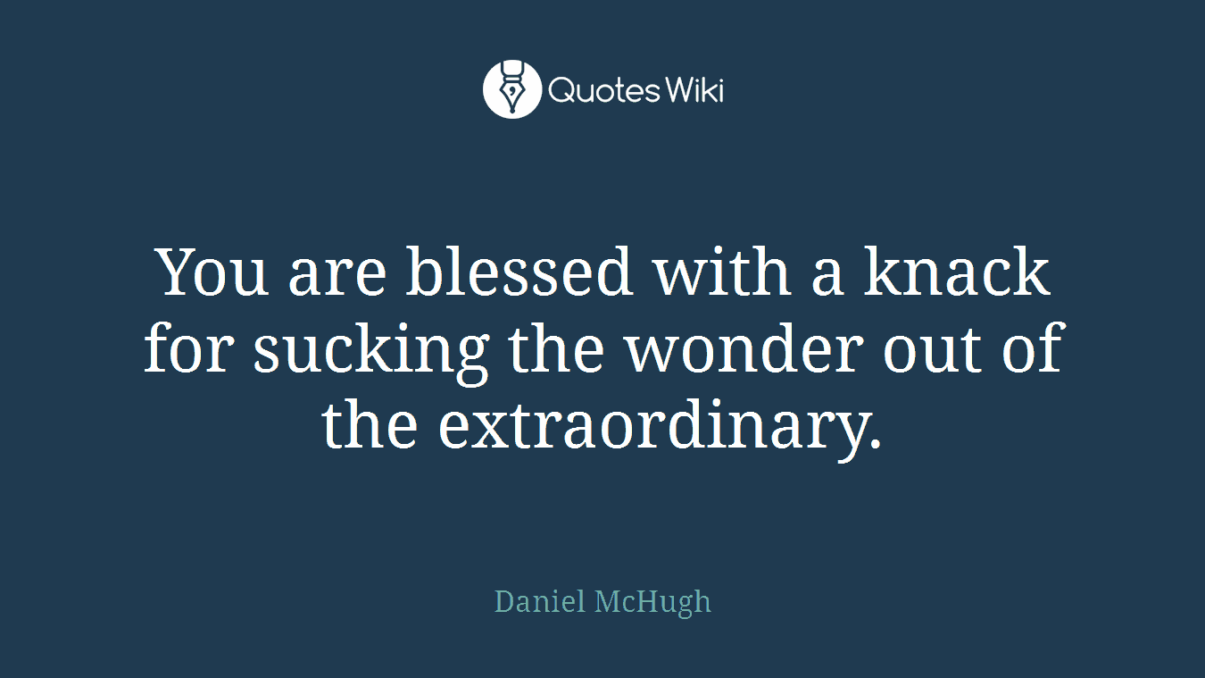 You are blessed with a knack for sucking the wonder out of the extraordinary.