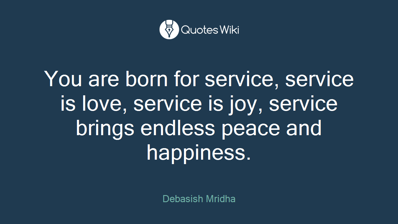 You are born for service, service is love, service is joy, service brings endless peace and happiness.
