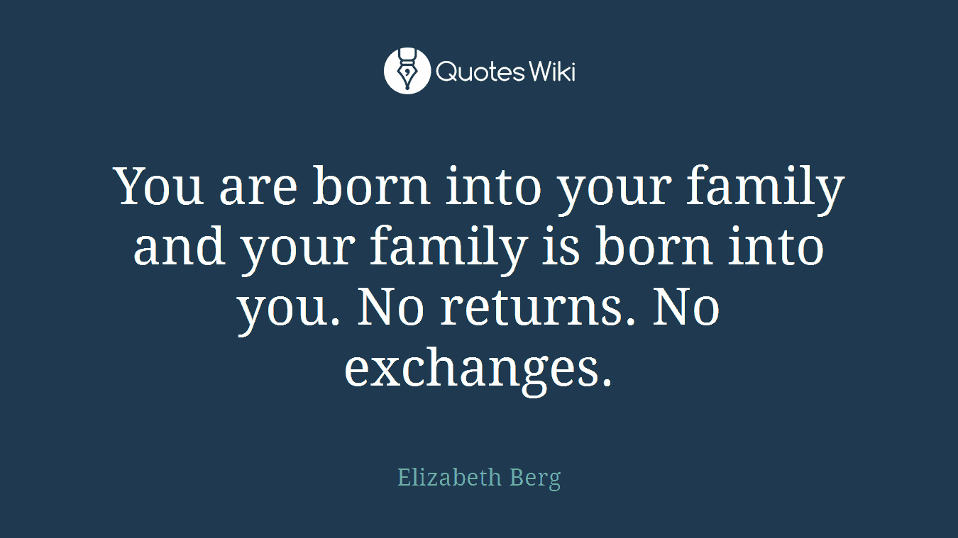 You are born into your family and your family is born into you. No returns. No exchanges.