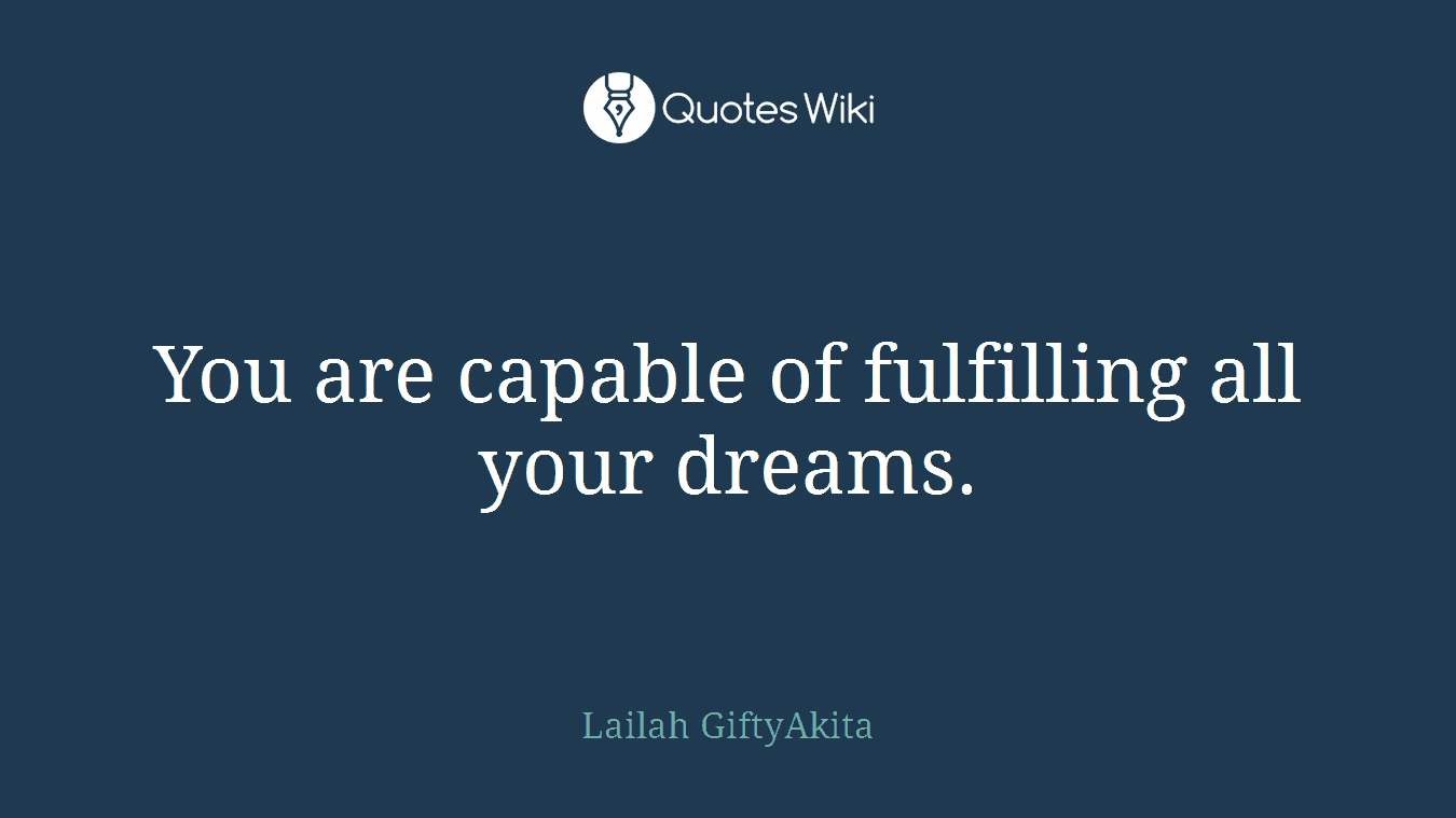 You are capable of fulfilling all your dreams.