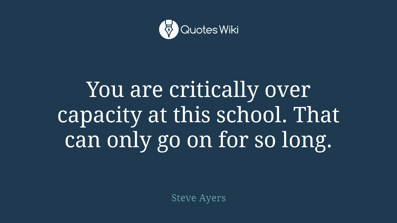 You are critically over capacity at this school. That can only go on for so long.