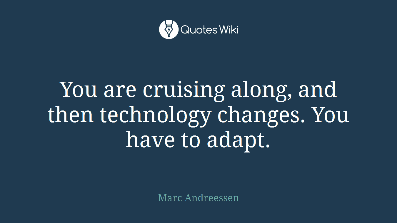 You are cruising along, and then technology changes. You have to adapt.