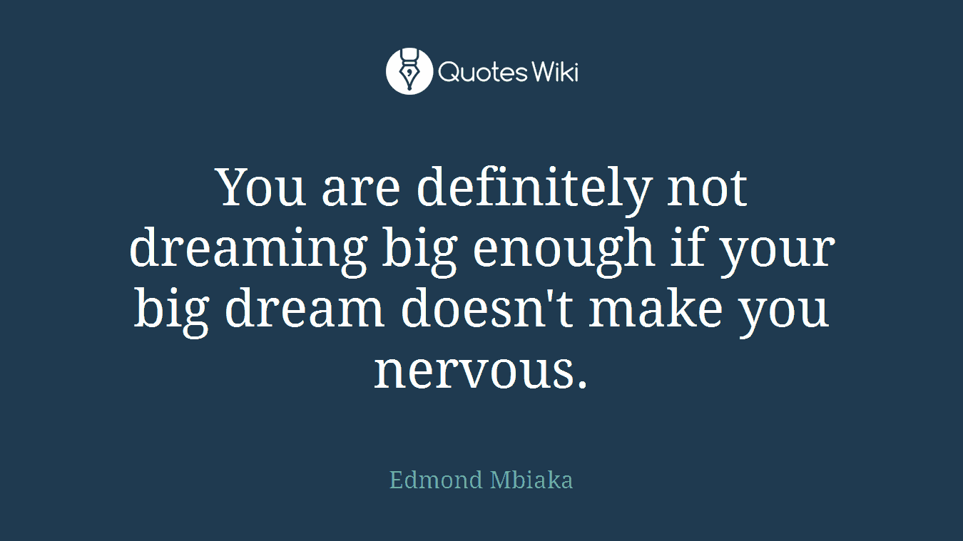 You are definitely not dreaming big enough if your big dream doesn't make you nervous.