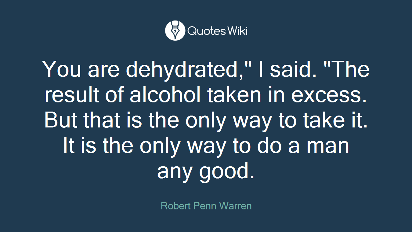 You are dehydrated," I said. "The result of alcohol taken in excess. But that is the only way to take it. It is the only way to do a man any good.