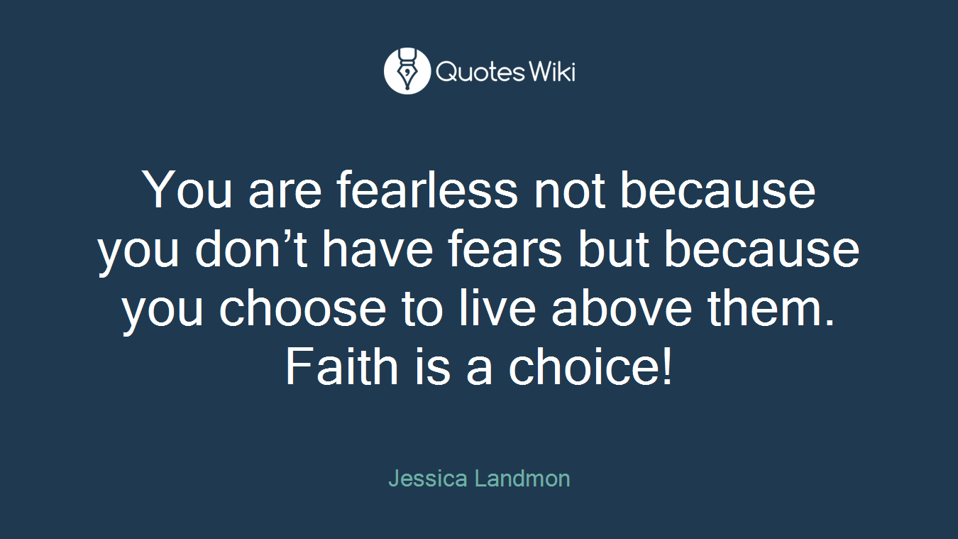 You are fearless not because you don’t have fears but because you choose to live above them. Faith is a choice!