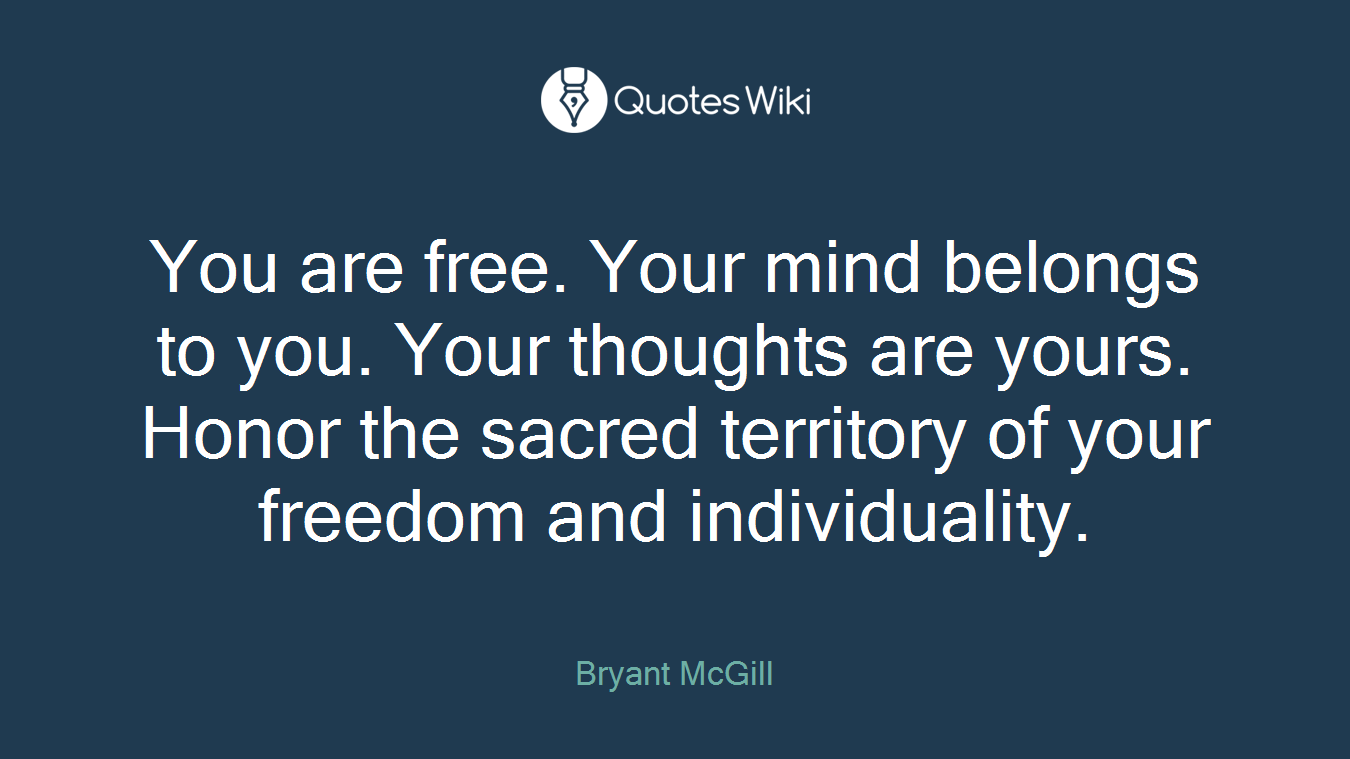 You are free. Your mind belongs to you. Your thoughts are yours. Honor the sacred territory of your freedom and individuality.